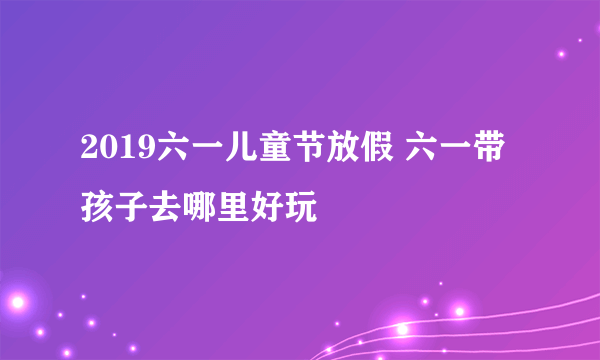 2019六一儿童节放假 六一带孩子去哪里好玩