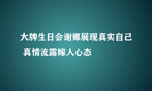 大牌生日会谢娜展现真实自己 真情流露嫁人心态