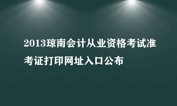 2013琼南会计从业资格考试准考证打印网址入口公布