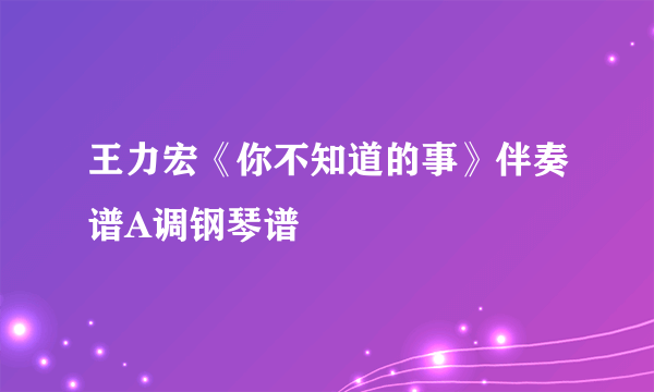 王力宏《你不知道的事》伴奏谱A调钢琴谱