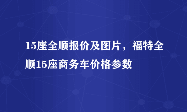 15座全顺报价及图片，福特全顺15座商务车价格参数