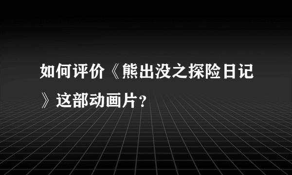 如何评价《熊出没之探险日记》这部动画片？