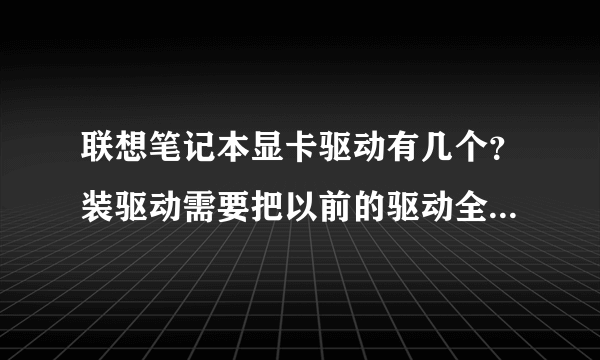 联想笔记本显卡驱动有几个？装驱动需要把以前的驱动全部删除么？还是极个别的删除？还是不需要删除？