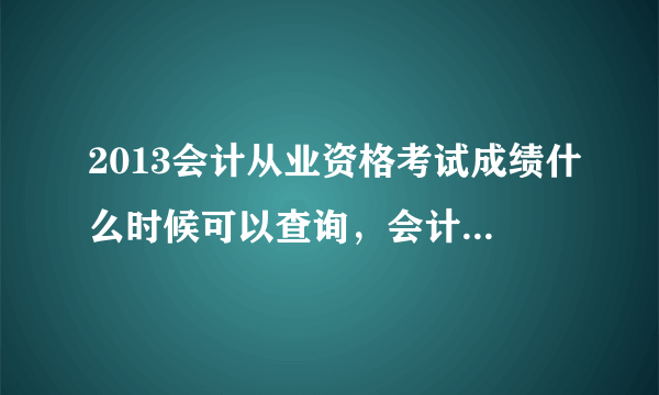 2013会计从业资格考试成绩什么时候可以查询，会计从业资格成绩什么时候公布