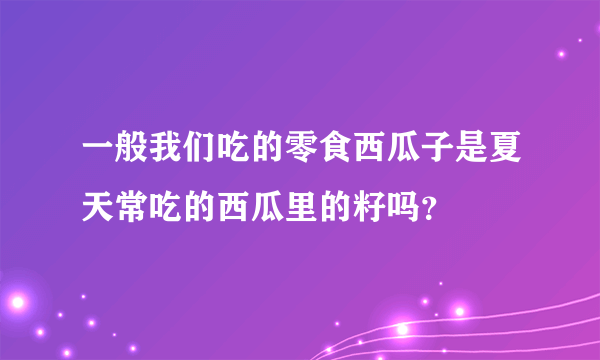 一般我们吃的零食西瓜子是夏天常吃的西瓜里的籽吗？