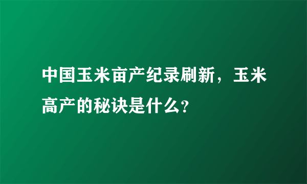 中国玉米亩产纪录刷新，玉米高产的秘诀是什么？