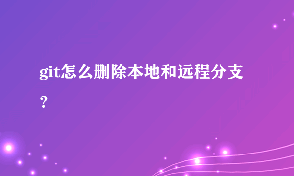 git怎么删除本地和远程分支？