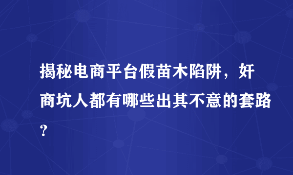 揭秘电商平台假苗木陷阱，奸商坑人都有哪些出其不意的套路？