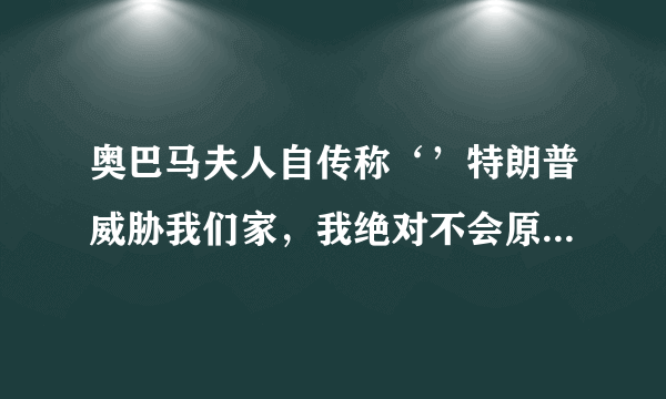 奥巴马夫人自传称‘’特朗普威胁我们家，我绝对不会原谅他‘’。你怎么看？