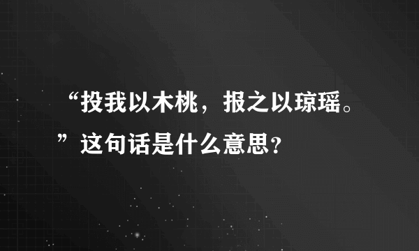 “投我以木桃，报之以琼瑶。”这句话是什么意思？