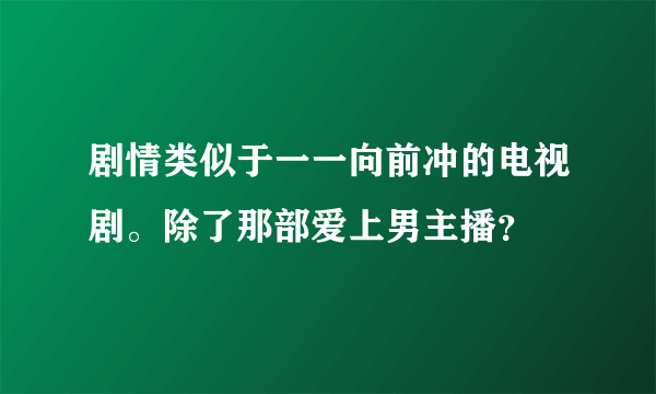 剧情类似于一一向前冲的电视剧。除了那部爱上男主播？