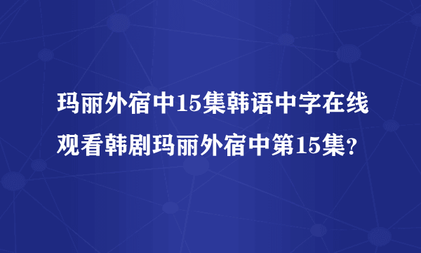 玛丽外宿中15集韩语中字在线观看韩剧玛丽外宿中第15集？