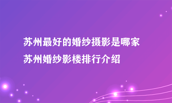 苏州最好的婚纱摄影是哪家 苏州婚纱影楼排行介绍