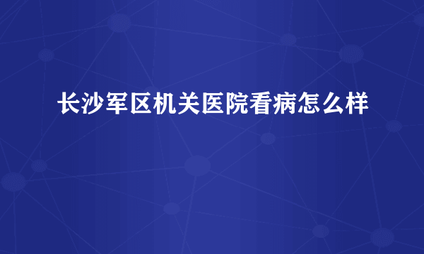 长沙军区机关医院看病怎么样