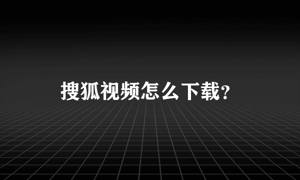 搜狐视频怎么下载？