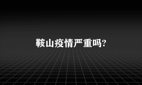 鞍山疫情严重吗?