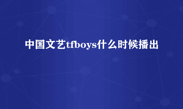 中国文艺tfboys什么时候播出