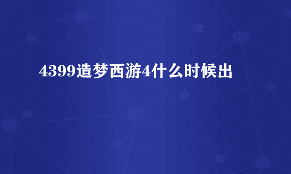 4399造梦西游4什么时候出