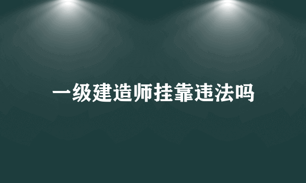 一级建造师挂靠违法吗