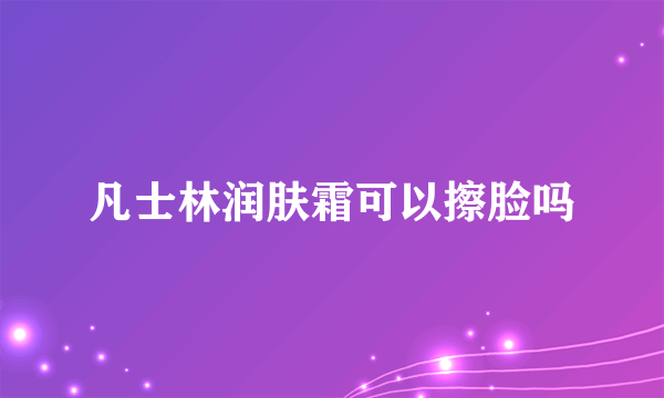 凡士林润肤霜可以擦脸吗