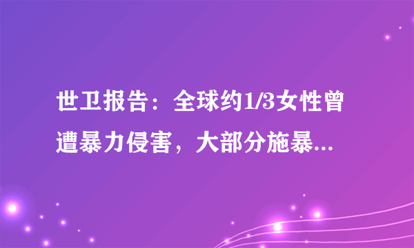 世卫报告：全球约1/3女性曾遭暴力侵害，大部分施暴者是身边人