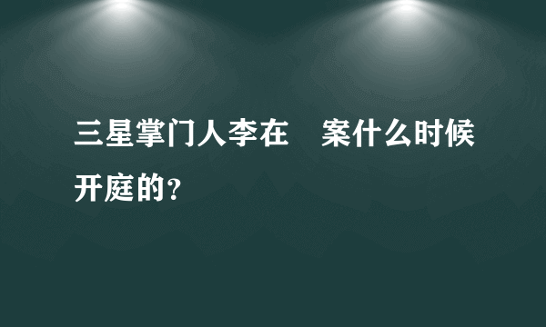 三星掌门人李在镕案什么时候开庭的？