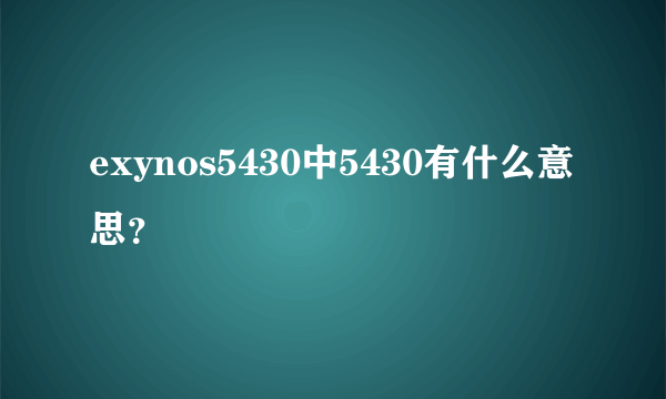 exynos5430中5430有什么意思？