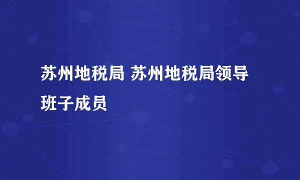 苏州地税局 苏州地税局领导班子成员