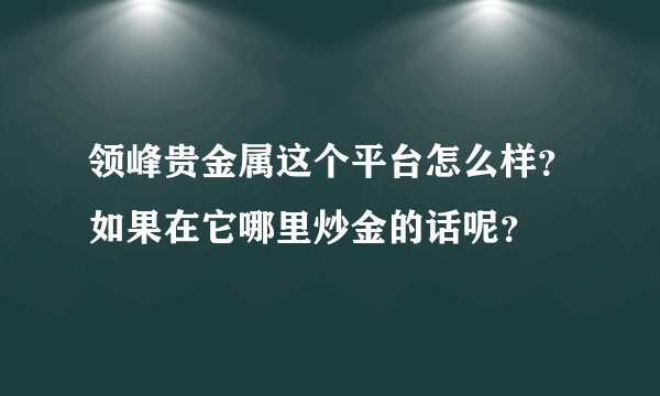 领峰贵金属这个平台怎么样？如果在它哪里炒金的话呢？