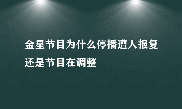 金星节目为什么停播遭人报复还是节目在调整