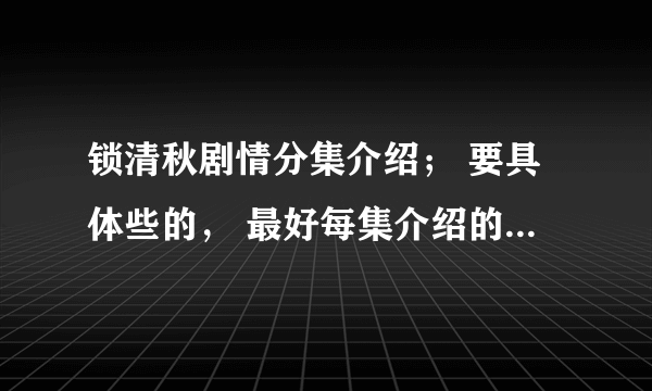 锁清秋剧情分集介绍； 要具体些的， 最好每集介绍的详细点…