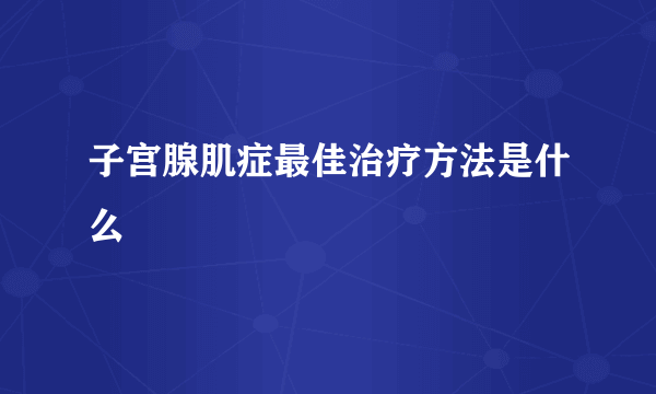 子宫腺肌症最佳治疗方法是什么