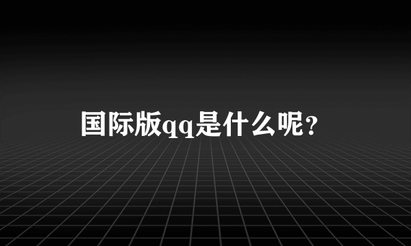 国际版qq是什么呢？