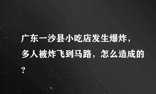 广东一沙县小吃店发生爆炸，多人被炸飞到马路，怎么造成的？