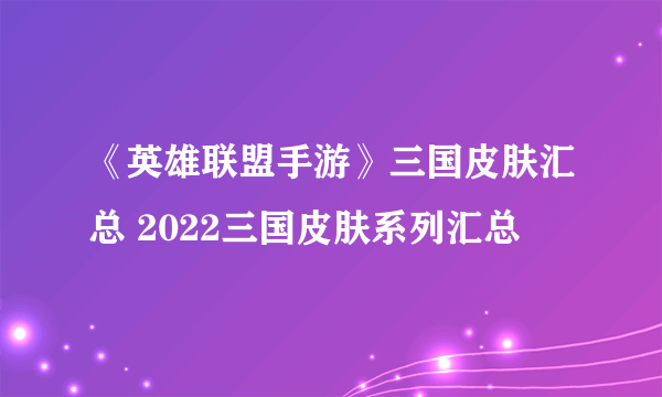 《英雄联盟手游》三国皮肤汇总 2022三国皮肤系列汇总