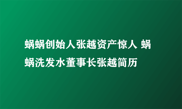 蜗蜗创始人张越资产惊人 蜗蜗洗发水董事长张越简历