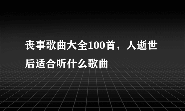 丧事歌曲大全100首，人逝世后适合听什么歌曲