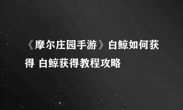 《摩尔庄园手游》白鲸如何获得 白鲸获得教程攻略