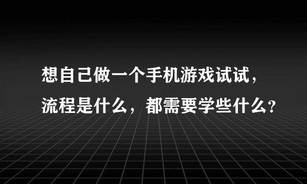 想自己做一个手机游戏试试，流程是什么，都需要学些什么？