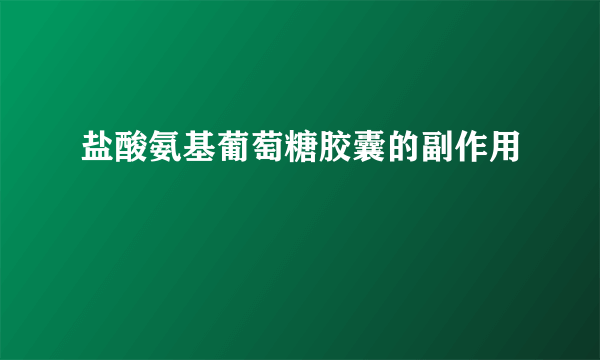 盐酸氨基葡萄糖胶囊的副作用