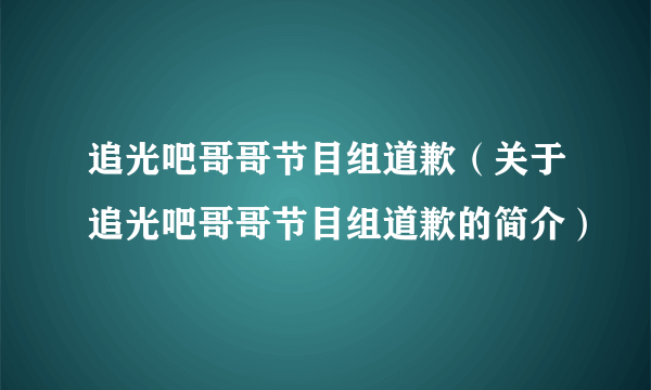 追光吧哥哥节目组道歉（关于追光吧哥哥节目组道歉的简介）