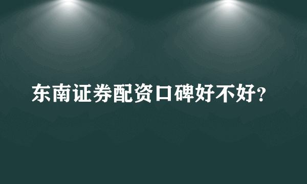 东南证券配资口碑好不好？