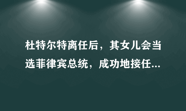 杜特尔特离任后，其女儿会当选菲律宾总统，成功地接任其总统宝座吗？