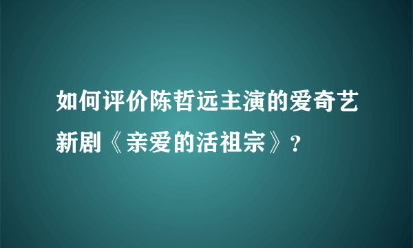 如何评价陈哲远主演的爱奇艺新剧《亲爱的活祖宗》？