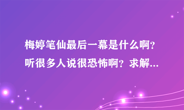 梅婷笔仙最后一幕是什么啊？听很多人说很恐怖啊？求解！一定要看过的人回答哦？