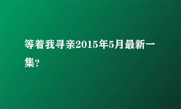 等着我寻亲2015年5月最新一集？