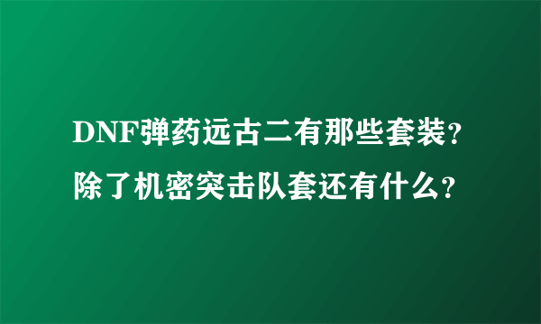 DNF弹药远古二有那些套装？除了机密突击队套还有什么？