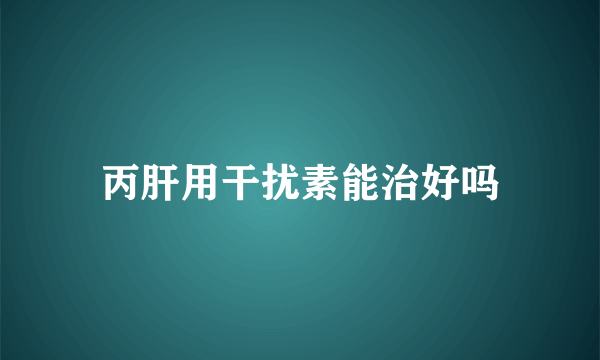 丙肝用干扰素能治好吗