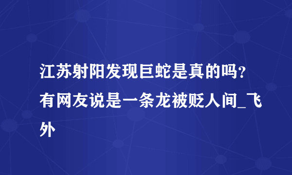 江苏射阳发现巨蛇是真的吗？有网友说是一条龙被贬人间_飞外