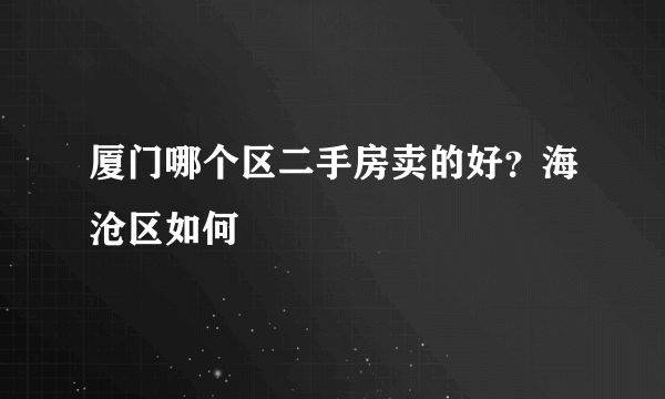 厦门哪个区二手房卖的好？海沧区如何